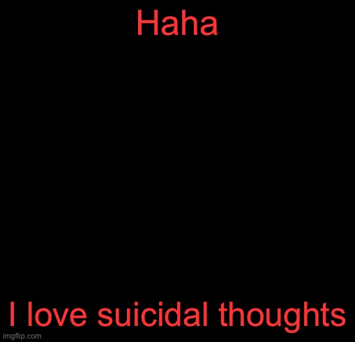 (I should post positive things so you guys know I’m ok) | Haha; I love suicidal thoughts | image tagged in guh | made w/ Imgflip meme maker