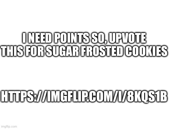 https://imgflip.com/i/8kqs1b | I NEED POINTS SO, UPVOTE THIS FOR SUGAR FROSTED COOKIES; HTTPS://IMGFLIP.COM/I/8KQS1B | made w/ Imgflip meme maker