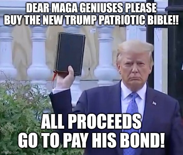 Trump Bible | DEAR MAGA GENIUSES PLEASE BUY THE NEW TRUMP PATRIOTIC BIBLE!! ALL PROCEEDS GO TO PAY HIS BOND! | image tagged in conservative,republican,democrat,trump,maga,trump supporter | made w/ Imgflip meme maker