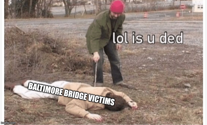 no life? | BALTIMORE BRIDGE VICTIMS | image tagged in lol is u dead | made w/ Imgflip meme maker