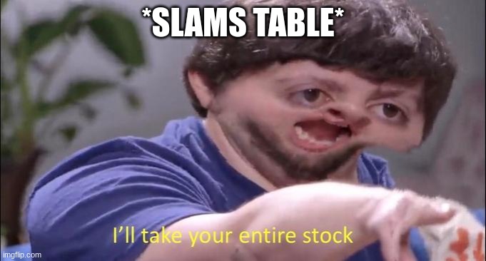 I'll take your entire stock | *SLAMS TABLE* | image tagged in i'll take your entire stock | made w/ Imgflip meme maker