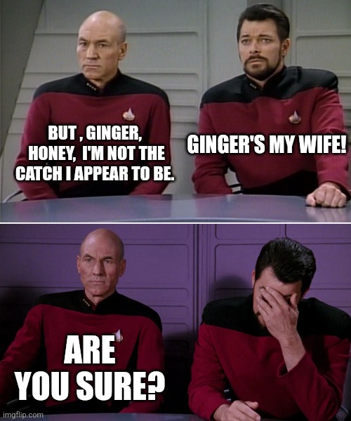 Viva Las Vegas | BUT , GINGER,  HONEY,  I'M NOT THE CATCH I APPEAR TO BE. GINGER'S MY WIFE! ARE YOU SURE? | image tagged in picard riker listening to a pun | made w/ Imgflip meme maker