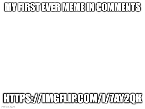 MY FIRST EVER MEME IN COMMENTS; HTTPS://IMGFLIP.COM/I/7AY2QK | made w/ Imgflip meme maker