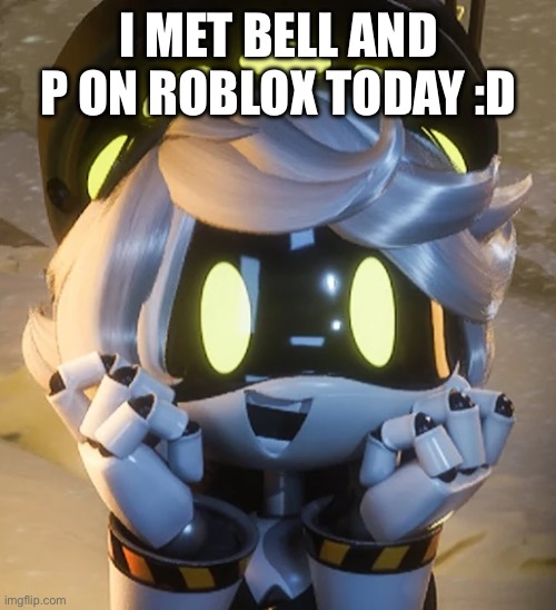 I met them :D | I MET BELL AND P ON ROBLOX TODAY :D | image tagged in happy n,n,murder drones,p,bell | made w/ Imgflip meme maker