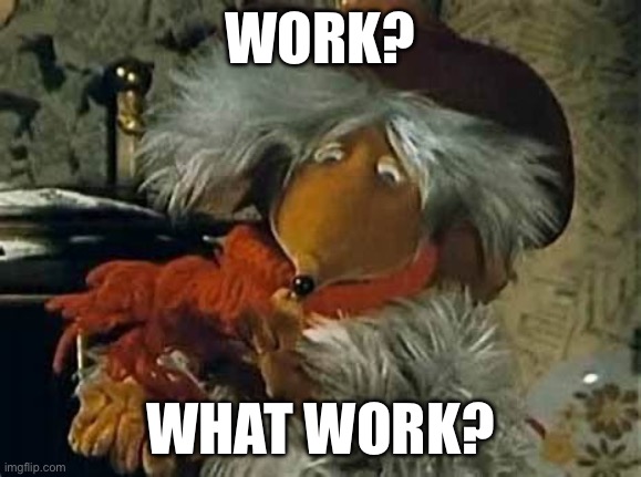 Work | WORK? WHAT WORK? | image tagged in unfunny | made w/ Imgflip meme maker