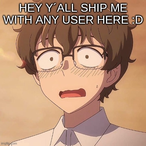 HEY Y´ALL SHIP ME WITH ANY USER HERE :D | image tagged in m | made w/ Imgflip meme maker