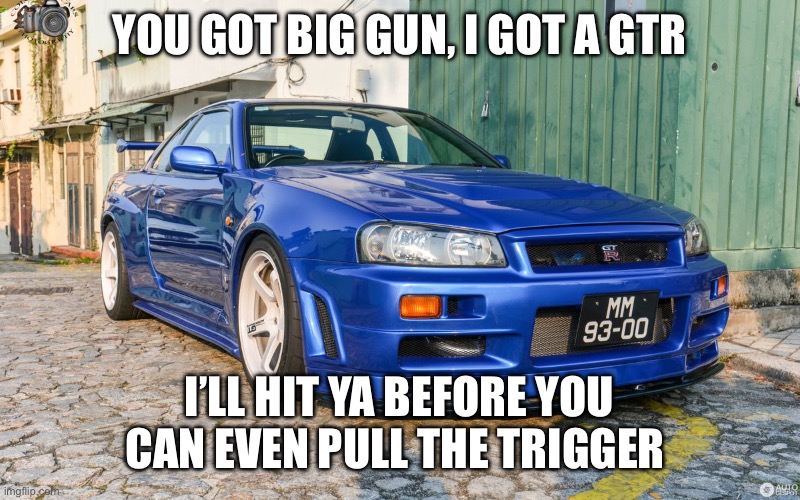 Nissan GTR R(34) | YOU GOT BIG GUN, I GOT A GTR I’LL HIT YA BEFORE YOU CAN EVEN PULL THE TRIGGER | image tagged in nissan gtr r 34 | made w/ Imgflip meme maker