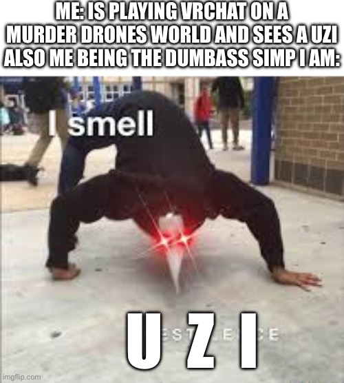 wtf is wrong with me (I also play vrchat) | ME: IS PLAYING VRCHAT ON A MURDER DRONES WORLD AND SEES A UZI
ALSO ME BEING THE DUMBASS SIMP I AM:; U  Z  I | image tagged in i smell pestilence,murder drones,vrchat | made w/ Imgflip meme maker