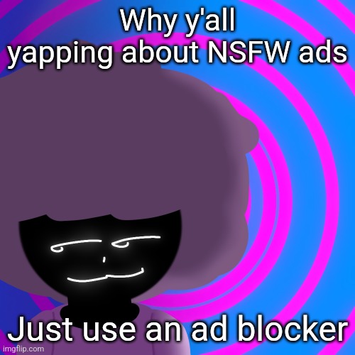 Mwehehehe >:3 | Why y'all yapping about NSFW ads; Just use an ad blocker | image tagged in mwehehehe 3 | made w/ Imgflip meme maker