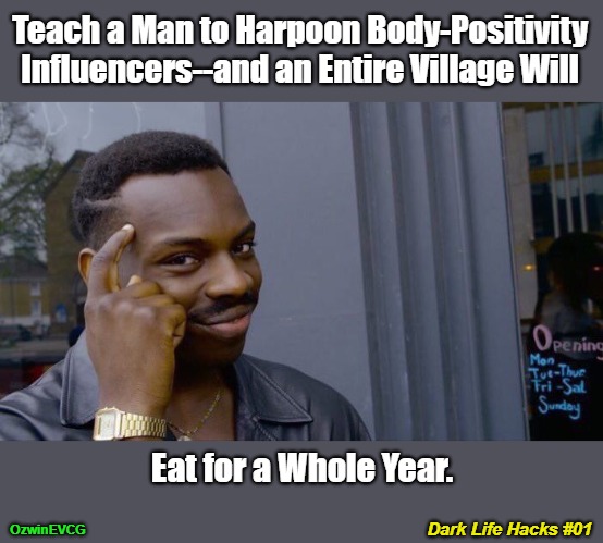 Dark Life Hacks #01 | Teach a Man to Harpoon Body-Positivity 

Influencers--and an Entire Village Will; Eat for a Whole Year. OzwinEVCG; Dark Life Hacks #01 | image tagged in roll safe think about it,gone fishing,dark humor,fat shame,clown world,be prepared | made w/ Imgflip meme maker