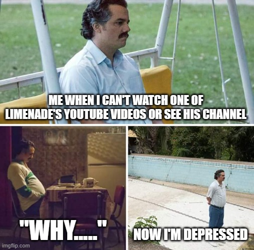 Depression much | ME WHEN I CAN'T WATCH ONE OF LIMENADE'S YOUTUBE VIDEOS OR SEE HIS CHANNEL; "WHY....."; NOW I'M DEPRESSED | image tagged in memes,sad pablo escobar | made w/ Imgflip meme maker