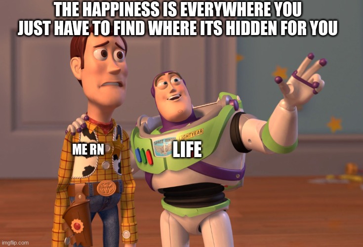 my wise words | THE HAPPINESS IS EVERYWHERE YOU JUST HAVE TO FIND WHERE ITS HIDDEN FOR YOU; LIFE; ME RN | image tagged in memes,x x everywhere | made w/ Imgflip meme maker