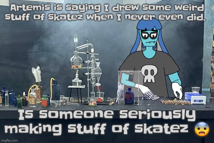 Bro | Artemis is saying I drew some weird stuff of skatez when I never even did. Is someone seriously making stuff of skatez 😨 | image tagged in end my skatezuffering | made w/ Imgflip meme maker