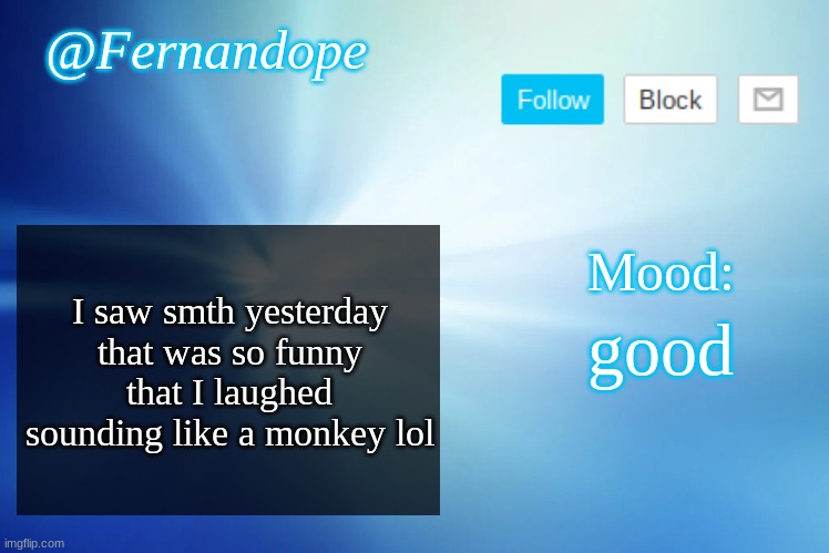 Fernandope's announcement/speech template | @Fernandope; Mood:; I saw smth yesterday that was so funny that I laughed sounding like a monkey lol; good | image tagged in fernandope's announcement/speech template | made w/ Imgflip meme maker