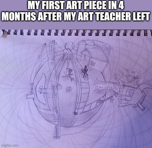 5 point perspective | MY FIRST ART PIECE IN 4 MONTHS AFTER MY ART TEACHER LEFT | image tagged in 5 point  perspective | made w/ Imgflip meme maker