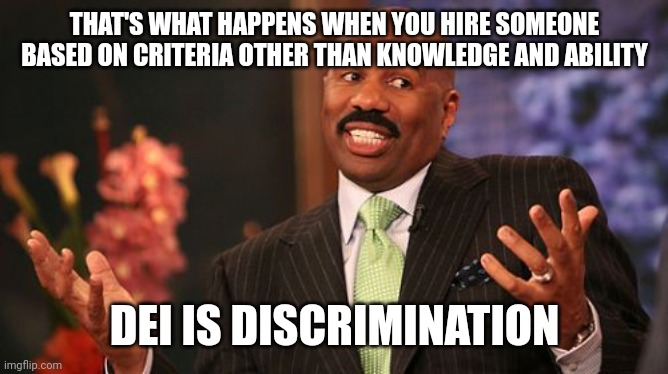 Steve Harvey Meme | THAT'S WHAT HAPPENS WHEN YOU HIRE SOMEONE BASED ON CRITERIA OTHER THAN KNOWLEDGE AND ABILITY DEI IS DISCRIMINATION | image tagged in memes,steve harvey | made w/ Imgflip meme maker