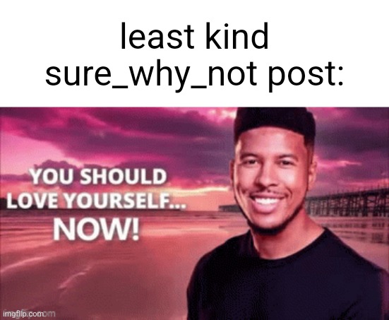 msmg slander #4 | least kind sure_why_not post: | image tagged in you should love yourself now | made w/ Imgflip meme maker