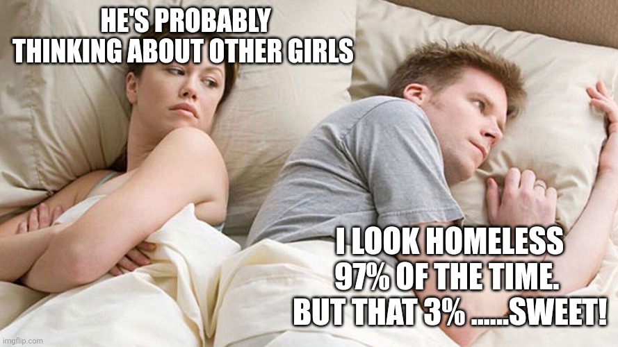 He's probably thinking about girls | HE'S PROBABLY THINKING ABOUT OTHER GIRLS; I LOOK HOMELESS 97% OF THE TIME.  BUT THAT 3% ......SWEET! | image tagged in he's probably thinking about girls | made w/ Imgflip meme maker