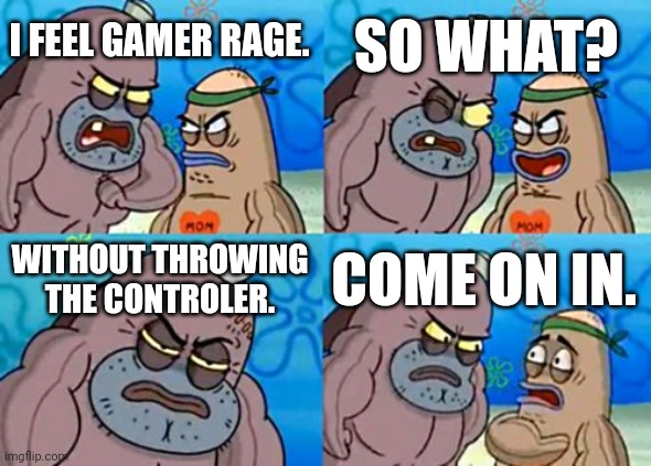 How Tough Are You Meme | SO WHAT? I FEEL GAMER RAGE. WITHOUT THROWING THE CONTROLER. COME ON IN. | image tagged in memes,how tough are you | made w/ Imgflip meme maker