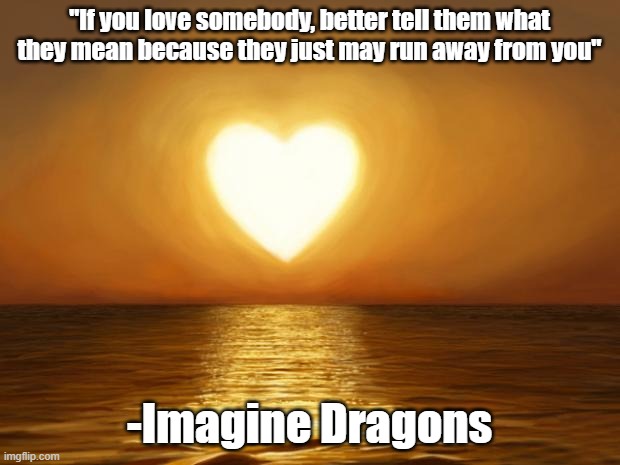 if there are any nuts jokes in the comments i will kill you (respectfully ♥️♥️) | "If you love somebody, better tell them what they mean because they just may run away from you"; -Imagine Dragons | image tagged in love | made w/ Imgflip meme maker