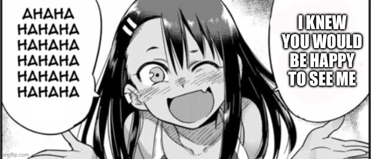 Nagatoro | I KNEW YOU WOULD BE HAPPY TO SEE ME | image tagged in nagatoro | made w/ Imgflip meme maker