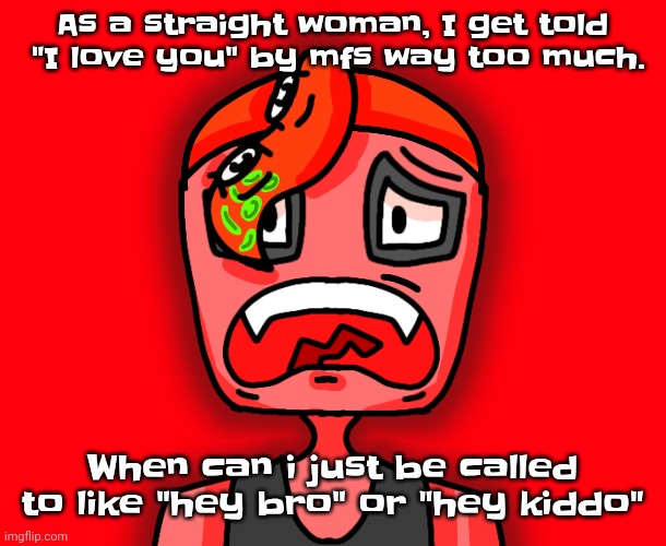 Like bro | As a straight woman, I get told  "I love you" by mfs way too much. When can i just be called to like "hey bro" or "hey kiddo" | image tagged in octollie disturbed | made w/ Imgflip meme maker