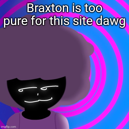 Mwehehehe >:3 | Braxton is too pure for this site dawg | image tagged in mwehehehe 3 | made w/ Imgflip meme maker