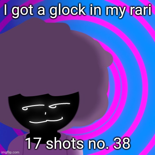 Mwehehehe >:3 | I got a glock in my rari; 17 shots no. 38 | image tagged in mwehehehe 3 | made w/ Imgflip meme maker