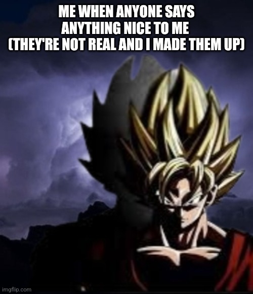 LowTeirGoku | ME WHEN ANYONE SAYS ANYTHING NICE TO ME 
(THEY'RE NOT REAL AND I MADE THEM UP) | image tagged in lowteirgoku | made w/ Imgflip meme maker