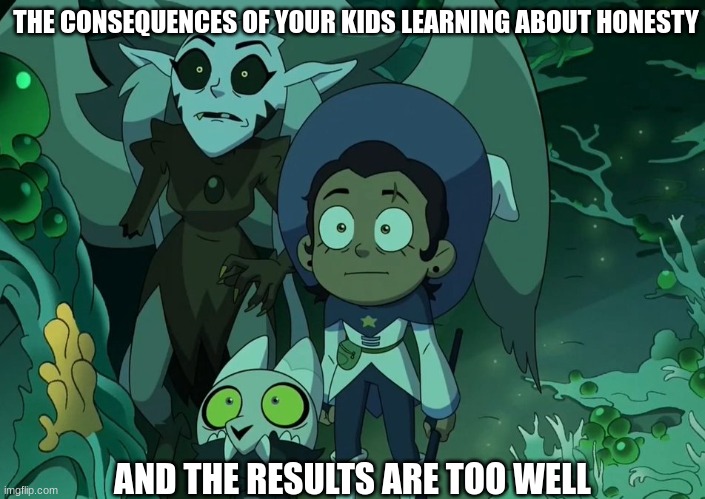 Well at least they learn | THE CONSEQUENCES OF YOUR KIDS LEARNING ABOUT HONESTY; AND THE RESULTS ARE TOO WELL | image tagged in memes,funny,honesty,the owl house,cartoon | made w/ Imgflip meme maker