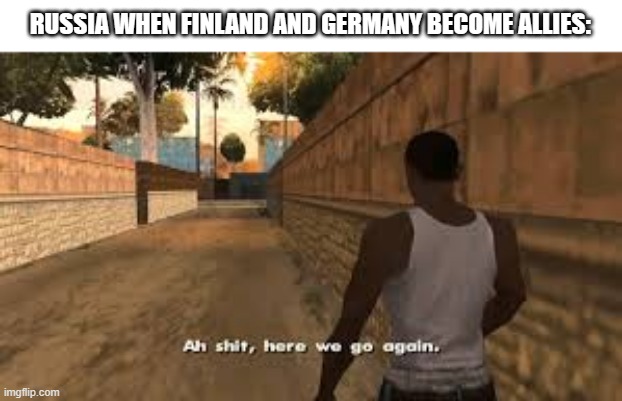Continuation War 2.0 | RUSSIA WHEN FINLAND AND GERMANY BECOME ALLIES: | image tagged in ah shit here we go again,russia,finland,germany,nato | made w/ Imgflip meme maker