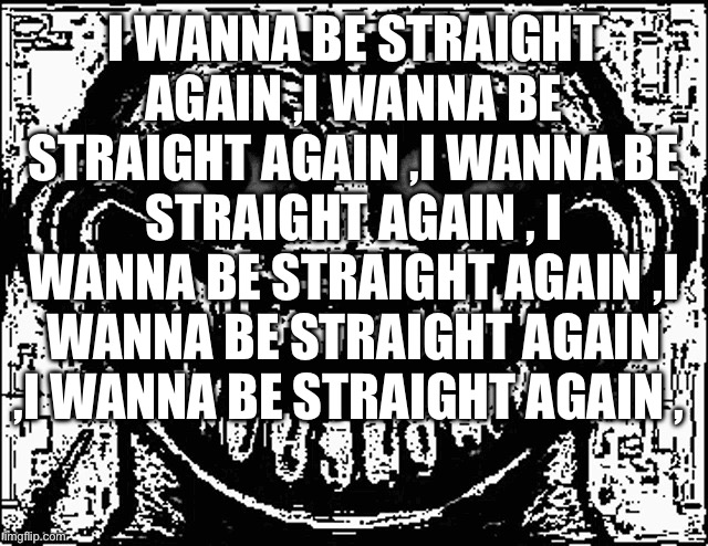 Trollge Eyes | I WANNA BE STRAIGHT AGAIN ,I WANNA BE STRAIGHT AGAIN ,I WANNA BE STRAIGHT AGAIN , I WANNA BE STRAIGHT AGAIN ,I WANNA BE STRAIGHT AGAIN ,I WANNA BE STRAIGHT AGAIN , | image tagged in trollge eyes | made w/ Imgflip meme maker