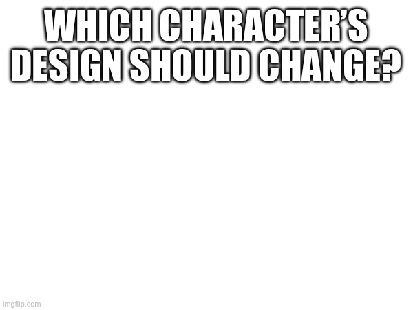 I think we should change a character’s design a lil bit, I’m thinking maybe Silhouette we can give him a lil face | WHICH CHARACTER’S DESIGN SHOULD CHANGE? | made w/ Imgflip meme maker