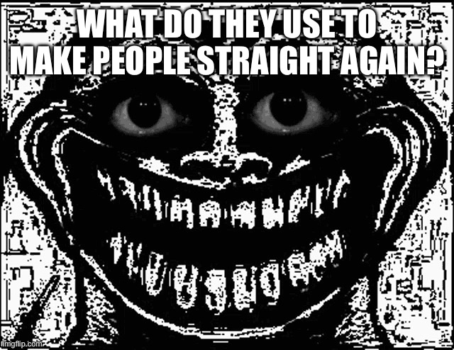 Trollge Eyes | WHAT DO THEY USE TO MAKE PEOPLE STRAIGHT AGAIN? | image tagged in trollge eyes | made w/ Imgflip meme maker