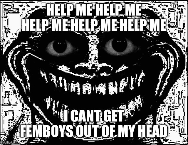 /srs | HELP ME HELP ME HELP ME HELP ME HELP ME; I CANT GET FEMBOYS OUT OF MY HEAD | image tagged in trollge eyes | made w/ Imgflip meme maker