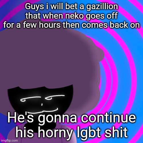 He does NOT wanna be straight again y'all I'm telling you | Guys i will bet a gazillion that when neko goes off for a few hours then comes back on; He's gonna continue his horny lgbt shit | image tagged in mwehehehe 3 | made w/ Imgflip meme maker