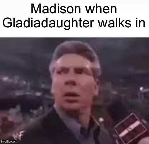 x when x walks in | Madison when Gladiadaughter walks in | image tagged in x when x walks in | made w/ Imgflip meme maker