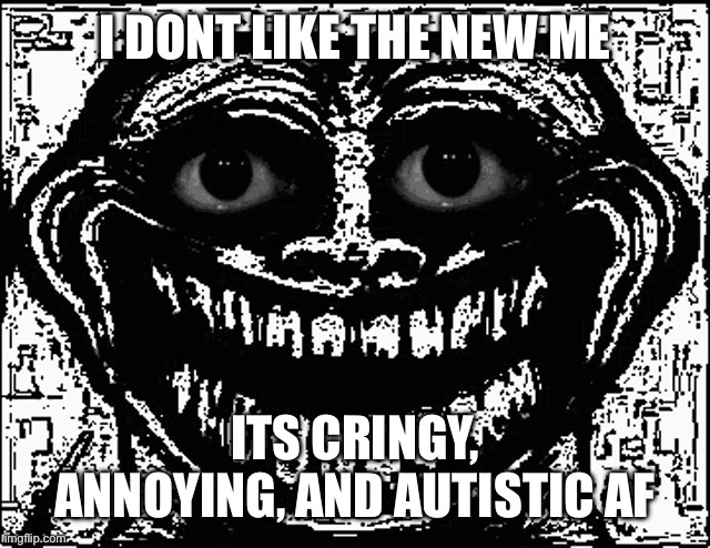 I WANNA BE ST- | I DONT LIKE THE NEW ME; ITS CRINGY, ANNOYING, AND AUTISTIC AF | image tagged in trollge eyes | made w/ Imgflip meme maker