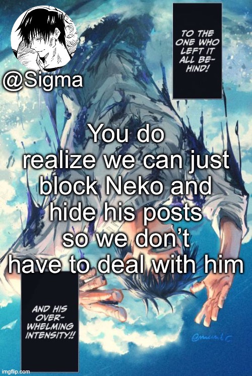 And eventually turn him schizphrenic | You do realize we can just block Neko and hide his posts so we don’t have to deal with him | image tagged in sigma | made w/ Imgflip meme maker