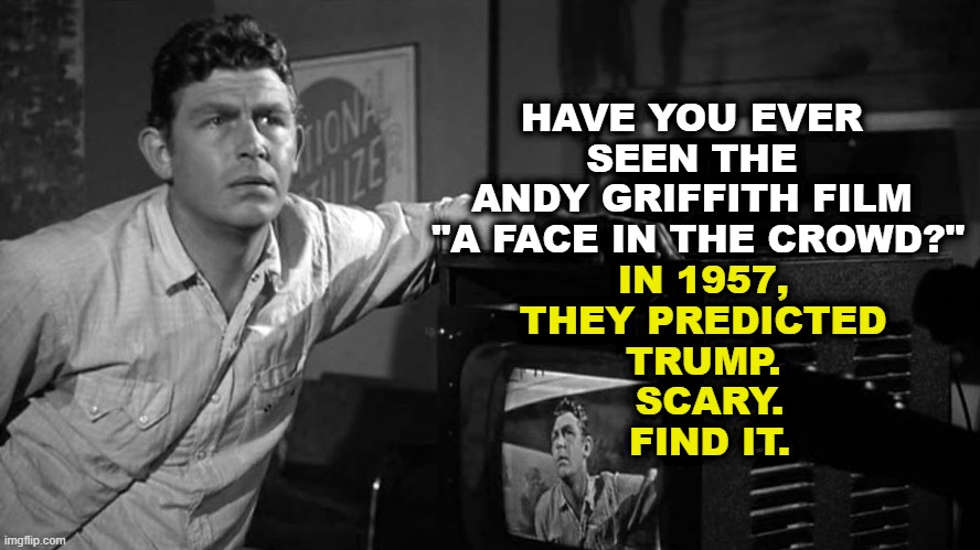 "A Face in the Crowd" | HAVE YOU EVER 
SEEN THE 
ANDY GRIFFITH FILM 
"A FACE IN THE CROWD?"; IN 1957, 
THEY PREDICTED 
TRUMP. 
SCARY.
FIND IT. | image tagged in a face in the crowd,trump,phony,scam,andy griffith | made w/ Imgflip meme maker