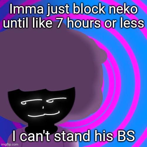 Mwehehehe >:3 | Imma just block neko until like 7 hours or less; I can't stand his BS | image tagged in mwehehehe 3 | made w/ Imgflip meme maker