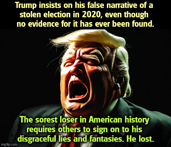 Simple words that defy contradiction. Trump lost, and no one can prove otherwise. | Trump insists on his false narrative of a 
stolen election in 2020, even though 
no evidence for it has ever been found. The sorest loser in American history 
requires others to sign on to his 
disgraceful lies and fantasies. He lost. | image tagged in trump,liar,election 2020,loser,failure | made w/ Imgflip meme maker