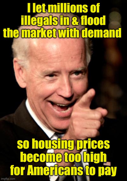 Smilin Biden Meme | I let millions of illegals in & flood the market with demand so housing prices become too high for Americans to pay | image tagged in memes,smilin biden | made w/ Imgflip meme maker