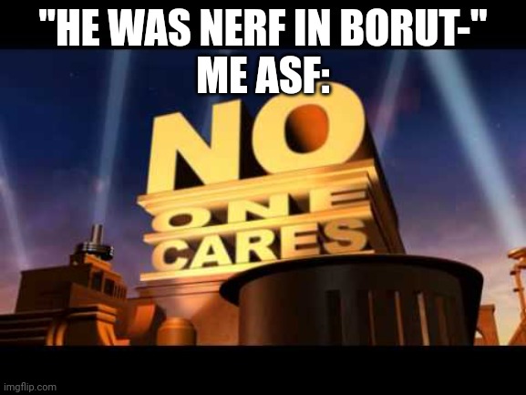 no one cares | "HE WAS NERF IN BORUT-"
ME ASF: | image tagged in no one cares | made w/ Imgflip meme maker