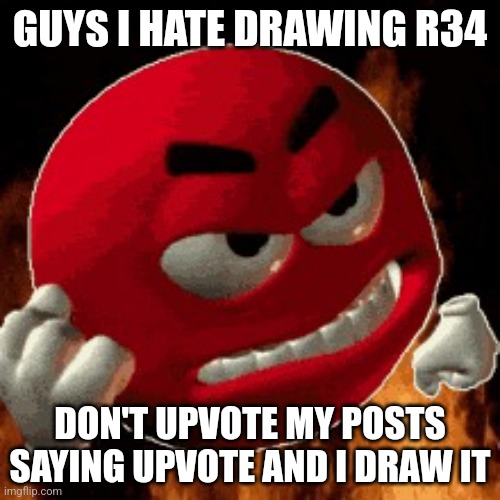 Angry Emoji | GUYS I HATE DRAWING R34; DON'T UPVOTE MY POSTS SAYING UPVOTE AND I DRAW IT | image tagged in angry emoji | made w/ Imgflip meme maker
