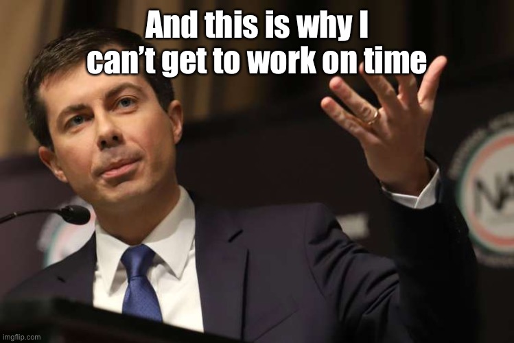 Pete Buttigieg | And this is why I can’t get to work on time | image tagged in pete buttigieg | made w/ Imgflip meme maker
