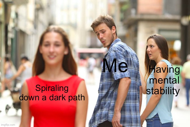 . | Me; Having mental stability; Spiraling down a dark path | image tagged in memes,distracted boyfriend | made w/ Imgflip meme maker