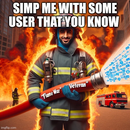 SIMP ME WITH SOME USER THAT YOU KNOW | image tagged in fireman,firefighter | made w/ Imgflip meme maker