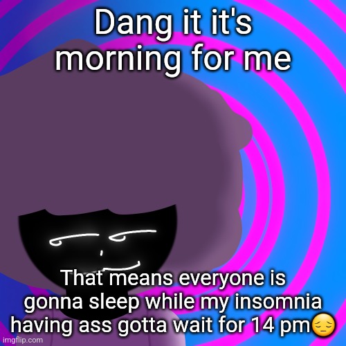 Mwehehehe >:3 | Dang it it's morning for me; That means everyone is gonna sleep while my insomnia having ass gotta wait for 14 pm😔 | image tagged in mwehehehe 3 | made w/ Imgflip meme maker