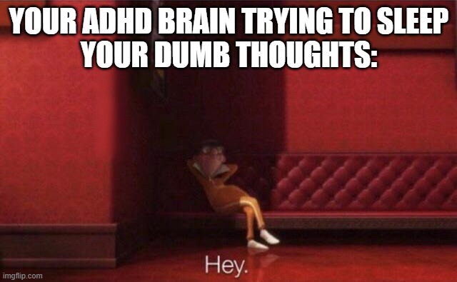 ADHD thoughs | YOUR ADHD BRAIN TRYING TO SLEEP
YOUR DUMB THOUGHTS: | image tagged in hey | made w/ Imgflip meme maker